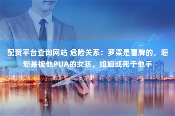 配资平台查询网站 危险关系：罗梁是冒牌的，珊珊是被他PUA的女孩，姐姐或死于他手
