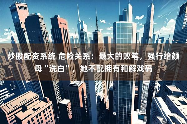 炒股配资系统 危险关系：最大的败笔，强行给颜母“洗白”，她不配拥有和解戏码