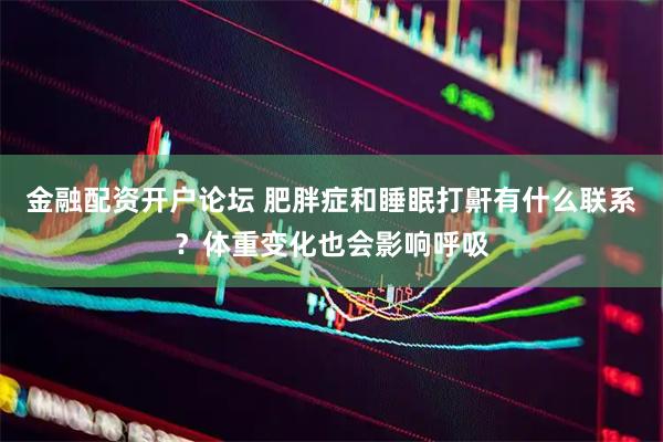 金融配资开户论坛 肥胖症和睡眠打鼾有什么联系？体重变化也会影响呼吸