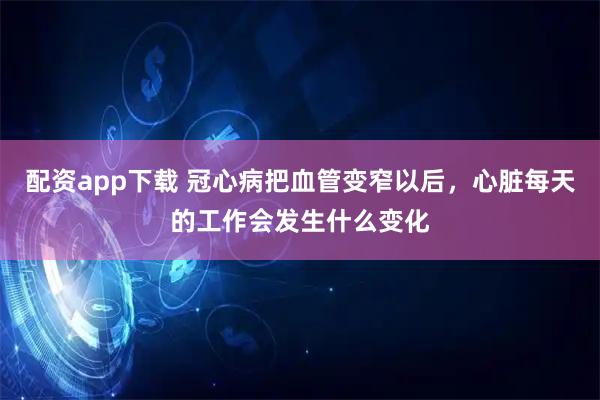 配资app下载 冠心病把血管变窄以后,心脏每天的工作会发生什么变化