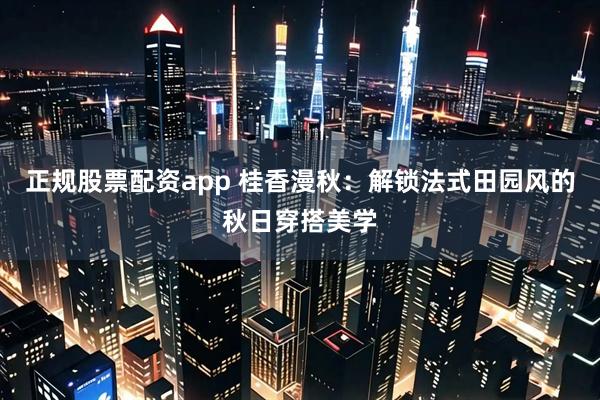 正规股票配资app 桂香漫秋：解锁法式田园风的秋日穿搭美学