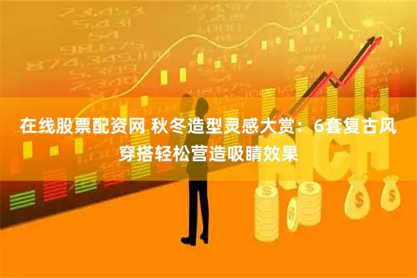 在线股票配资网 秋冬造型灵感大赏：6套复古风穿搭轻松营造吸睛效果