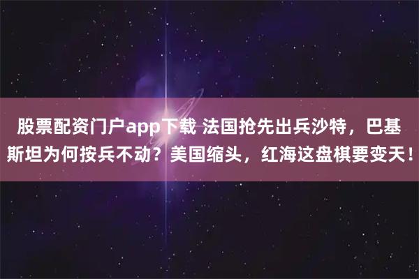 股票配资门户app下载 法国抢先出兵沙特,巴基斯坦为何按兵不动?美国缩头,红海这盘棋要变天!