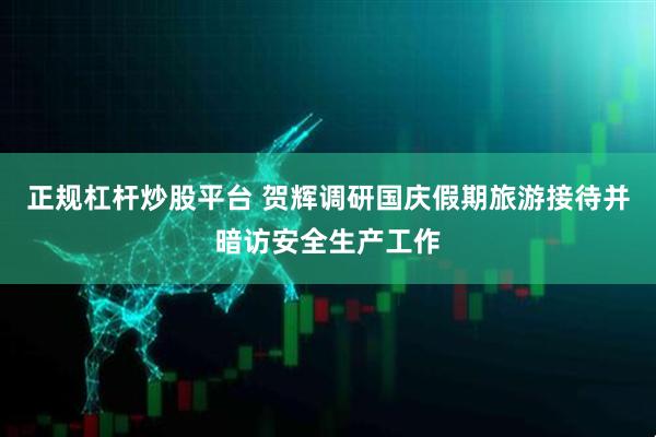 正规杠杆炒股平台 贺辉调研国庆假期旅游接待并暗访安全生产工作
