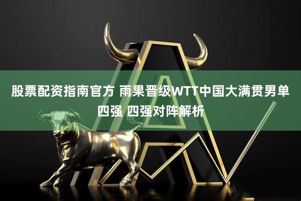 股票配资指南官方 雨果晋级WTT中国大满贯男单四强 四强对阵解析