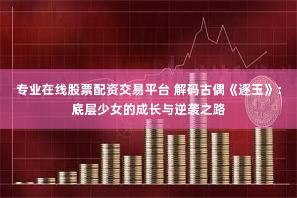 专业在线股票配资交易平台 解码古偶《逐玉》：底层少女的成长与逆袭之路